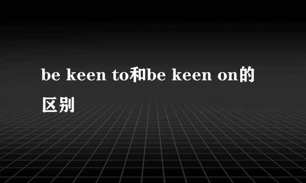 be keen to和be keen on的区别