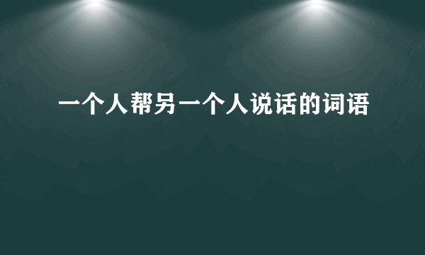 一个人帮另一个人说话的词语