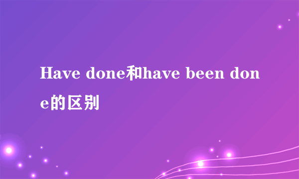 Have done和have been done的区别