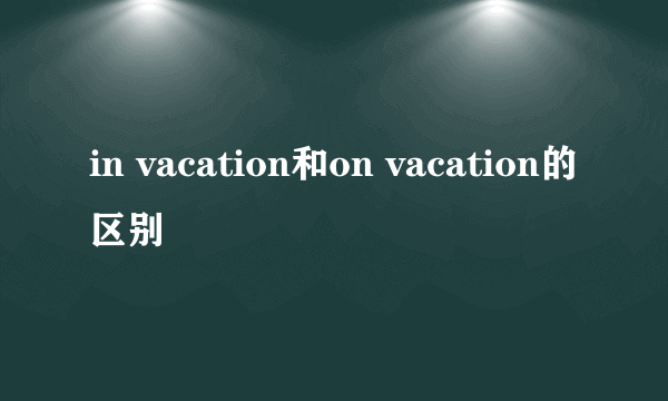 in vacation和on vacation的区别