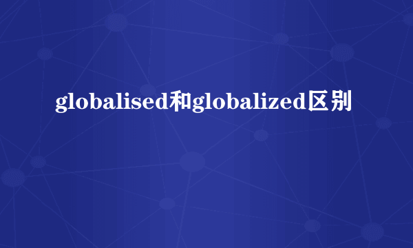 globalised和globalized区别
