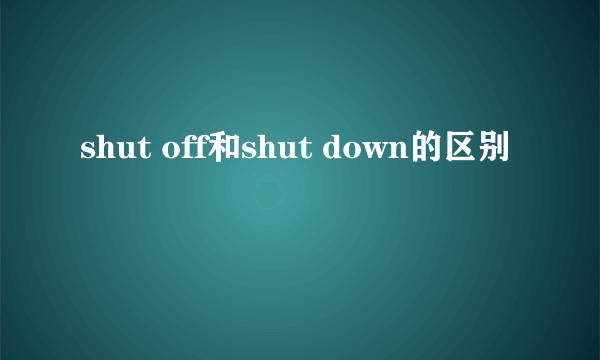 shut off和shut down的区别
