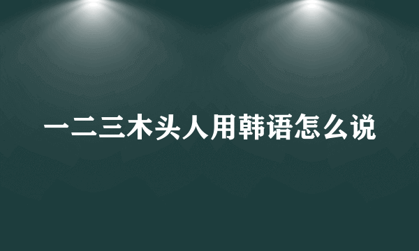 一二三木头人用韩语怎么说