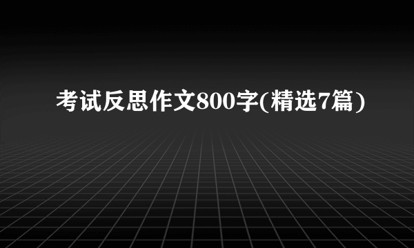 考试反思作文800字(精选7篇)