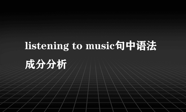 listening to music句中语法成分分析