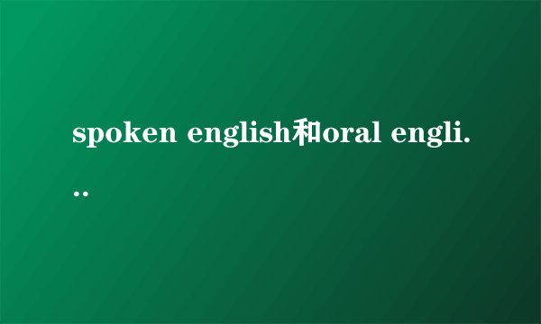 spoken english和oral english的区别