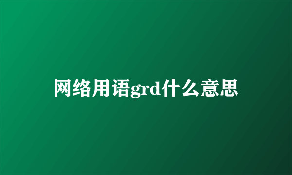 网络用语grd什么意思