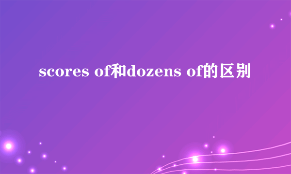 scores of和dozens of的区别