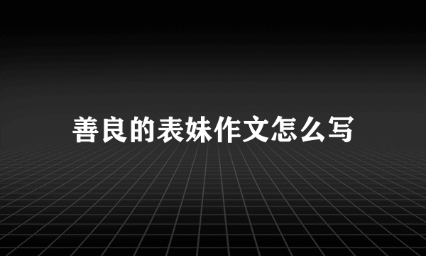 善良的表妹作文怎么写