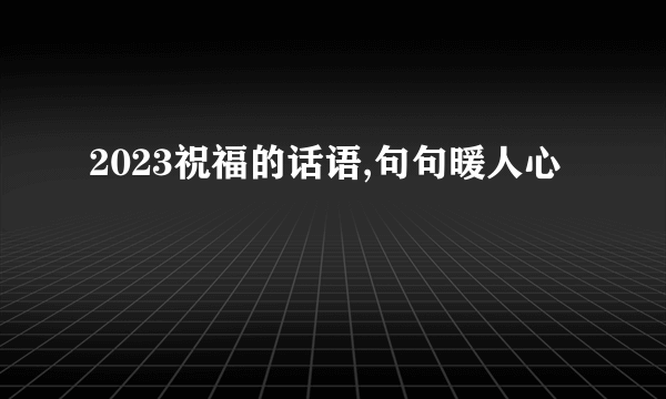 2023祝福的话语,句句暖人心