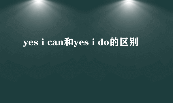 yes i can和yes i do的区别