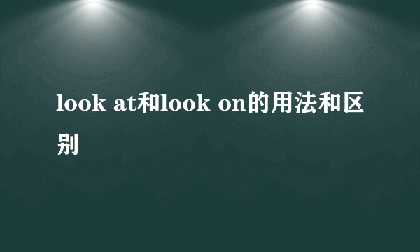 look at和look on的用法和区别