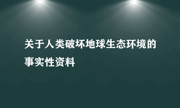 关于人类破坏地球生态环境的事实性资料