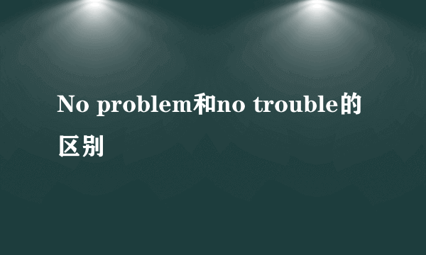No problem和no trouble的区别