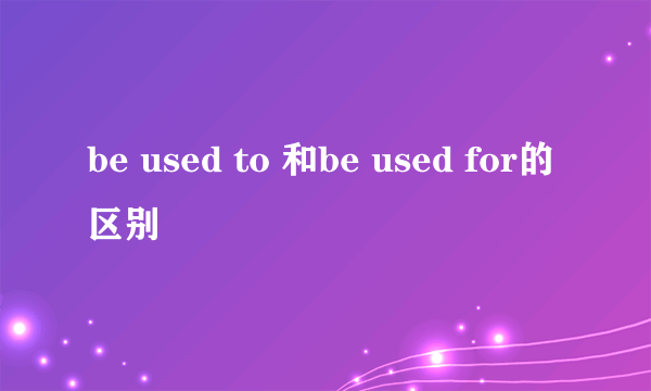 be used to 和be used for的区别
