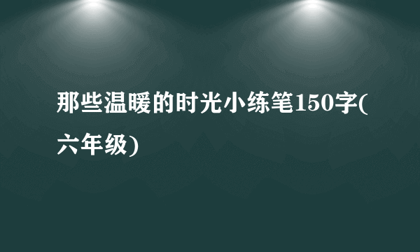 那些温暖的时光小练笔150字(六年级)