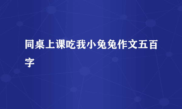 同桌上课吃我小兔兔作文五百字