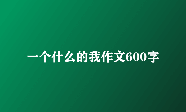 一个什么的我作文600字