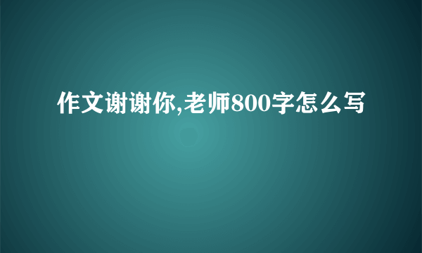 作文谢谢你,老师800字怎么写