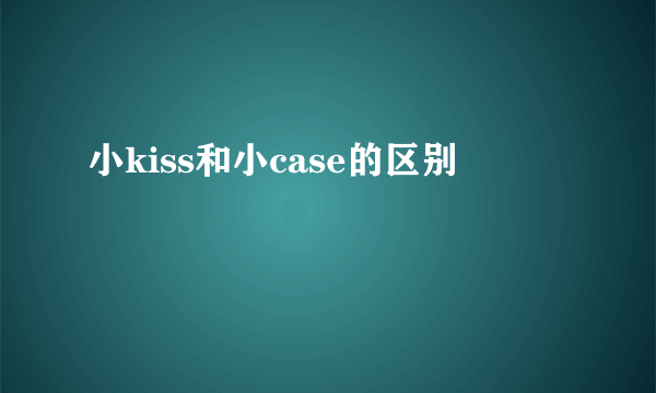小kiss和小case的区别