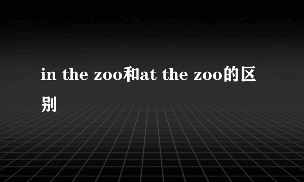 in the zoo和at the zoo的区别