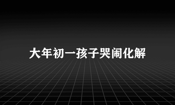 大年初一孩子哭闹化解