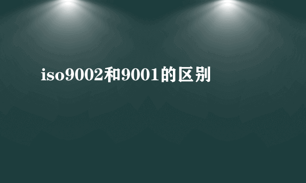 iso9002和9001的区别