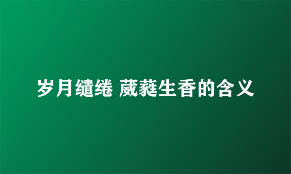 岁月缱绻 葳蕤生香的含义