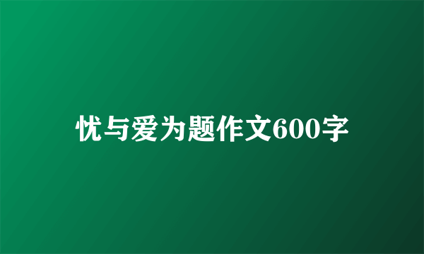 忧与爱为题作文600字