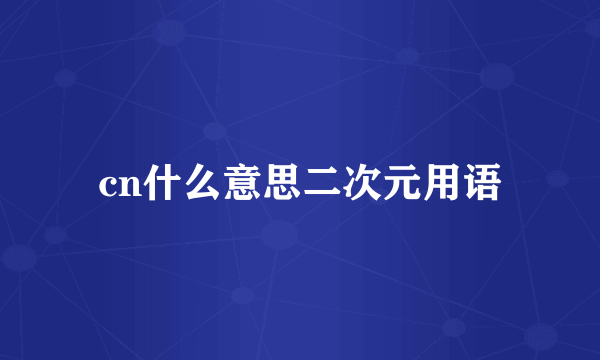 cn什么意思二次元用语