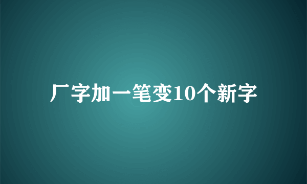 厂字加一笔变10个新字