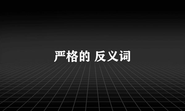 严格的 反义词