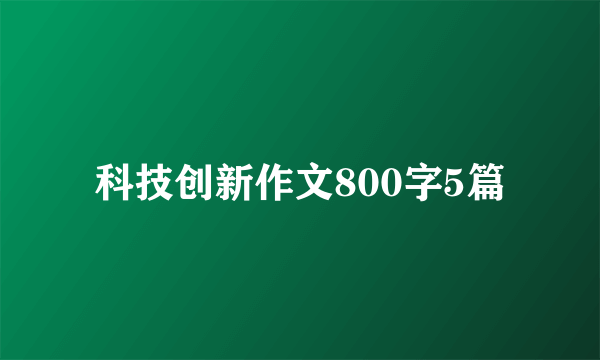 科技创新作文800字5篇