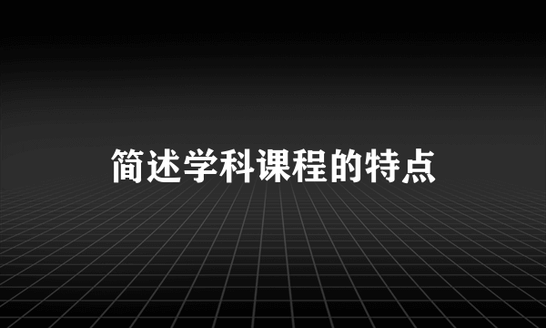 简述学科课程的特点