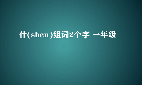 什(shen)组词2个字 一年级