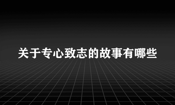 关于专心致志的故事有哪些