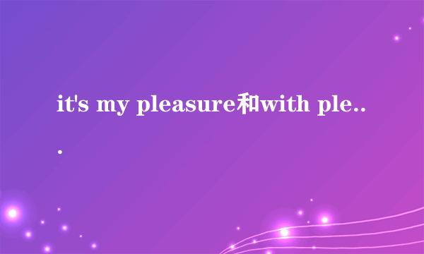 it's my pleasure和with pleasure的区别