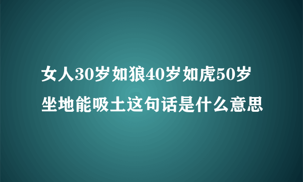 女人30岁如狼40岁如虎50岁坐地能吸土这句话是什么意思