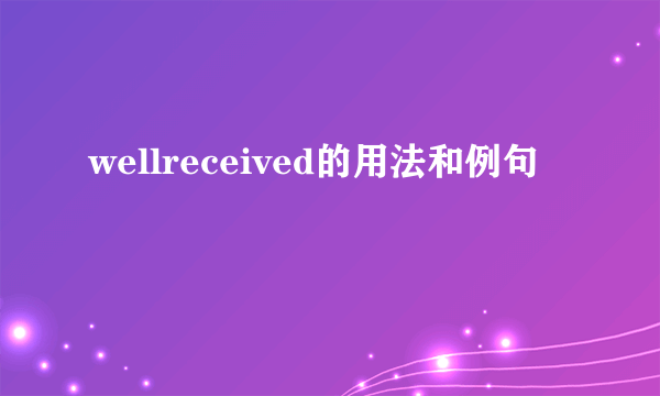 wellreceived的用法和例句