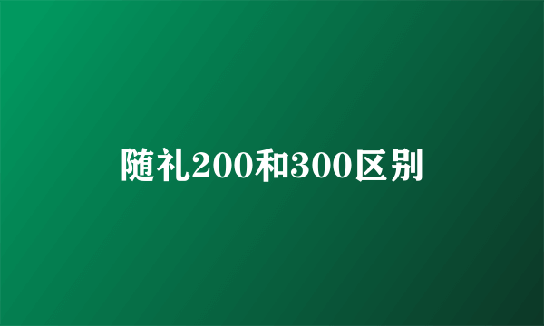 随礼200和300区别