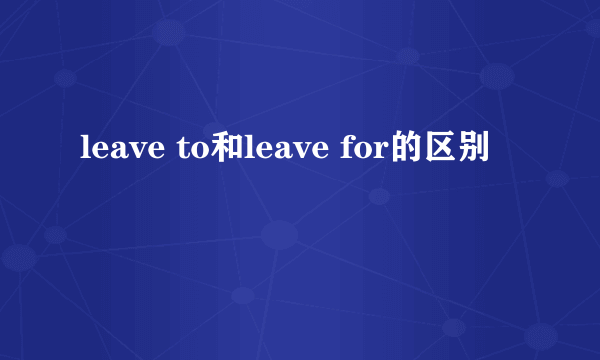 leave to和leave for的区别