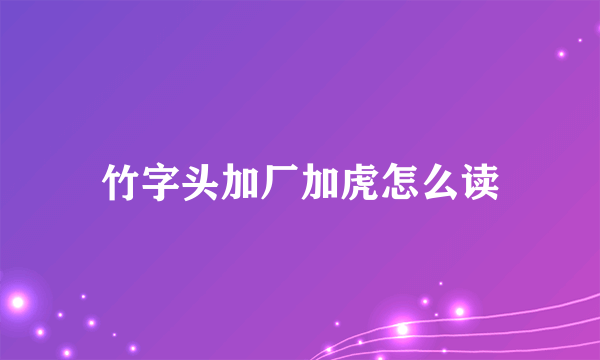 竹字头加厂加虎怎么读