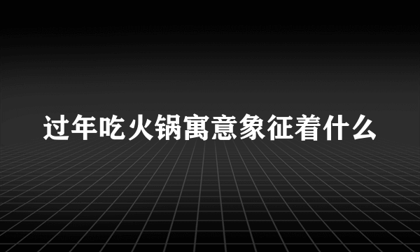 过年吃火锅寓意象征着什么