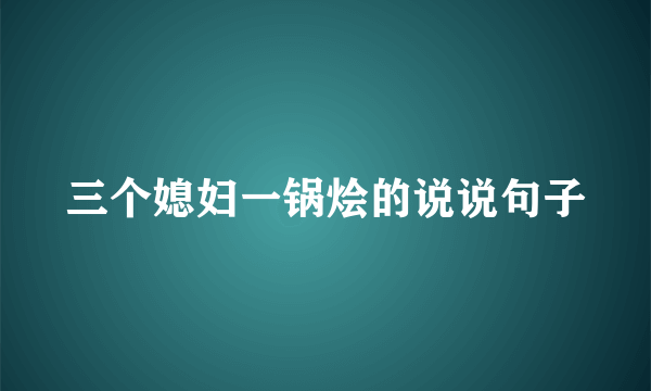 三个媳妇一锅烩的说说句子