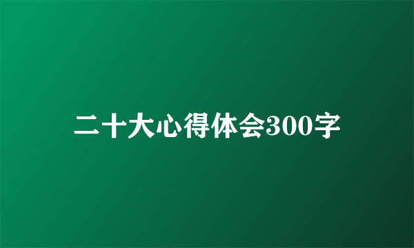 二十大心得体会300字