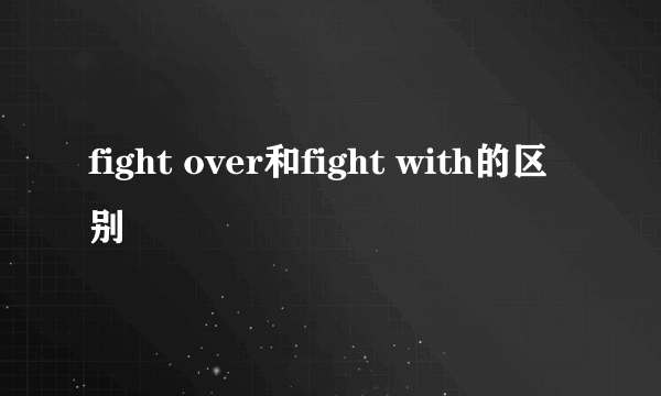 fight over和fight with的区别
