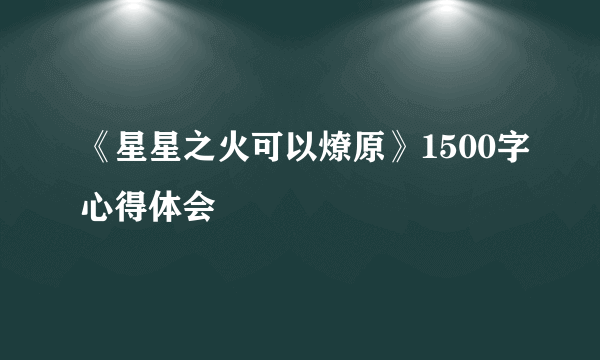 《星星之火可以燎原》1500字心得体会
