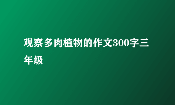 观察多肉植物的作文300字三年级