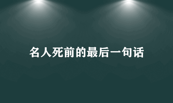 名人死前的最后一句话