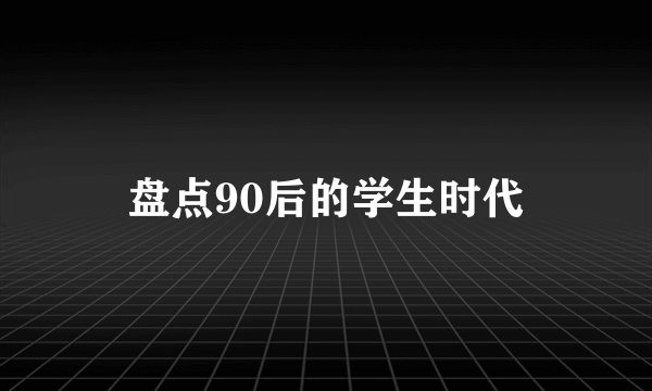 盘点90后的学生时代